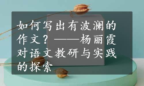 如何写出有波澜的作文？——杨丽霞对语文教研与实践的探索