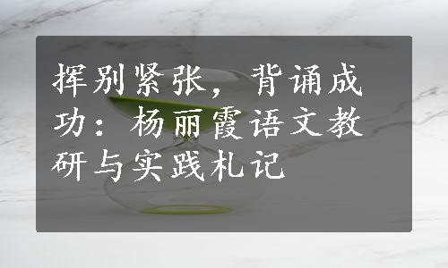 挥别紧张，背诵成功：杨丽霞语文教研与实践札记