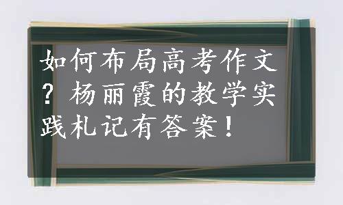 如何布局高考作文？杨丽霞的教学实践札记有答案！