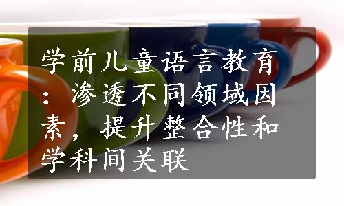 学前儿童语言教育：渗透不同领域因素，提升整合性和学科间关联