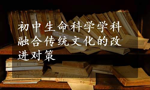 初中生命科学学科融合传统文化的改进对策