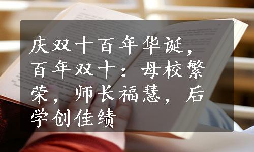 庆双十百年华诞，百年双十：母校繁荣，师长福慧，后学创佳绩