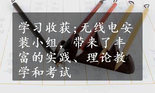 学习收获;无线电安装小组，带来了丰富的实践、理论教学和考试