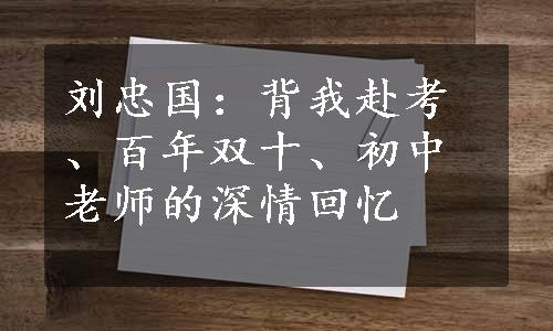 刘忠国：背我赴考、百年双十、初中老师的深情回忆