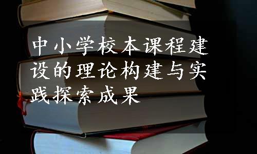 中小学校本课程建设的理论构建与实践探索成果