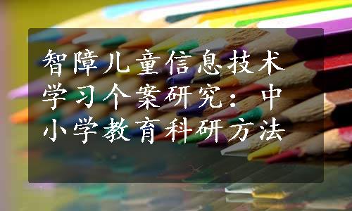 智障儿童信息技术学习个案研究：中小学教育科研方法