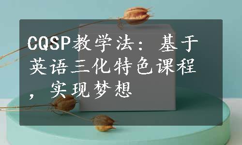 CQSP教学法: 基于英语三化特色课程，实现梦想