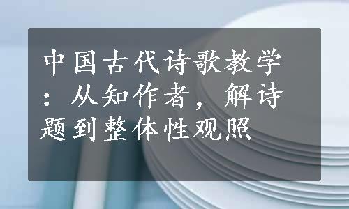 中国古代诗歌教学：从知作者，解诗题到整体性观照