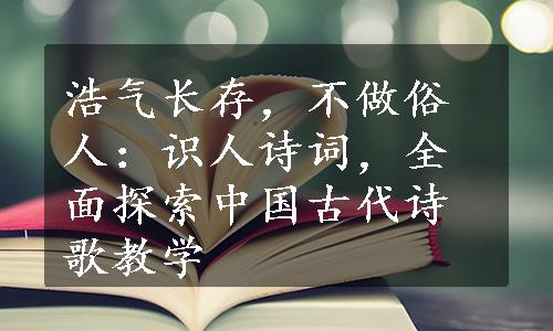 浩气长存，不做俗人：识人诗词，全面探索中国古代诗歌教学