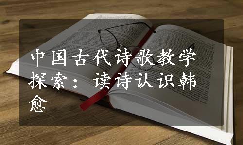 中国古代诗歌教学探索：读诗认识韩愈