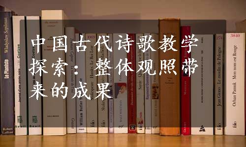 中国古代诗歌教学探索：整体观照带来的成果