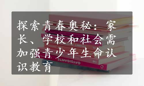 探索青春奥秘：家长、学校和社会需加强青少年生命认识教育