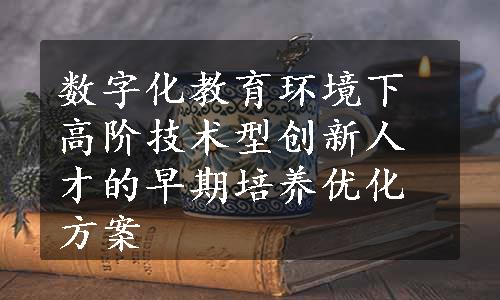 数字化教育环境下高阶技术型创新人才的早期培养优化方案