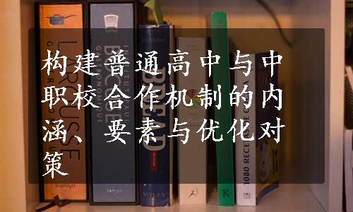 构建普通高中与中职校合作机制的内涵、要素与优化对策