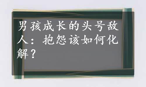 男孩成长的头号敌人：抱怨该如何化解？