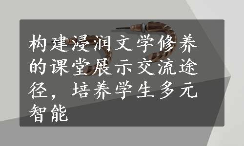 构建浸润文学修养的课堂展示交流途径，培养学生多元智能