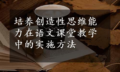 培养创造性思维能力在语文课堂教学中的实施方法