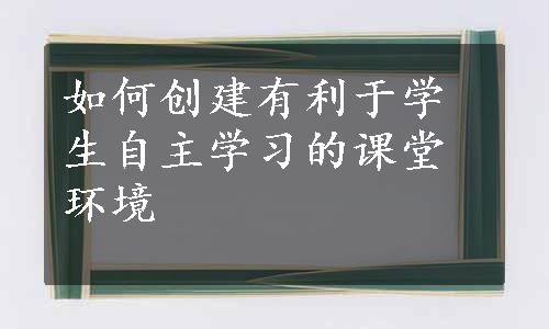 如何创建有利于学生自主学习的课堂环境