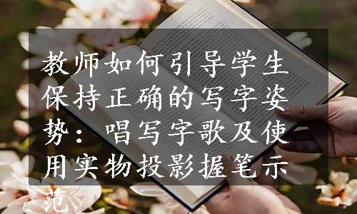 教师如何引导学生保持正确的写字姿势：唱写字歌及使用实物投影握笔示范