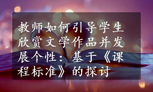 教师如何引导学生欣赏文学作品并发展个性：基于《课程标准》的探讨