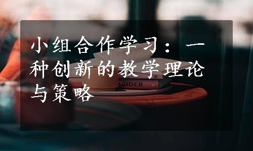 小组合作学习：一种创新的教学理论与策略