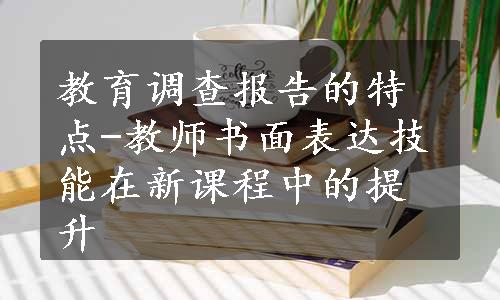 教育调查报告的特点-教师书面表达技能在新课程中的提升