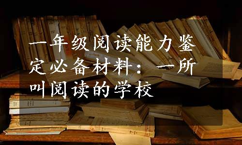 一年级阅读能力鉴定必备材料：一所叫阅读的学校