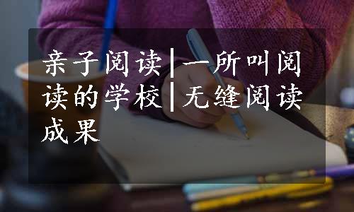 亲子阅读|一所叫阅读的学校|无缝阅读成果