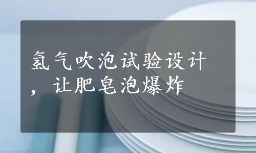 氢气吹泡试验设计，让肥皂泡爆炸