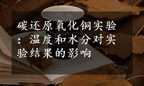 碳还原氧化铜实验：温度和水分对实验结果的影响