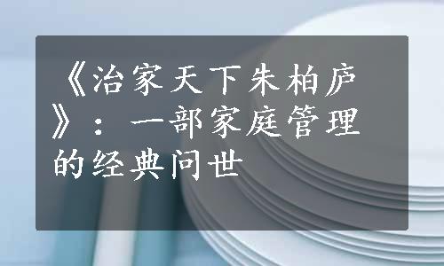 《治家天下朱柏庐》：一部家庭管理的经典问世