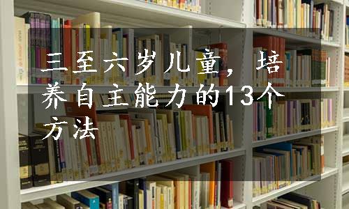 三至六岁儿童，培养自主能力的13个方法