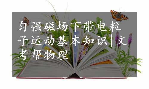 匀强磁场下带电粒子运动基本知识|文考帮物理