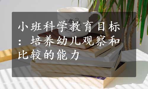 小班科学教育目标：培养幼儿观察和比较的能力