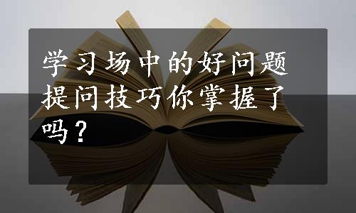 学习场中的好问题提问技巧你掌握了吗？