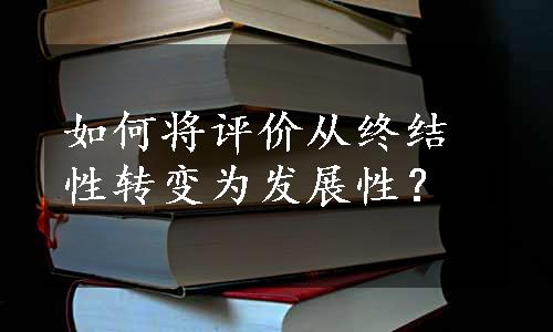 如何将评价从终结性转变为发展性？