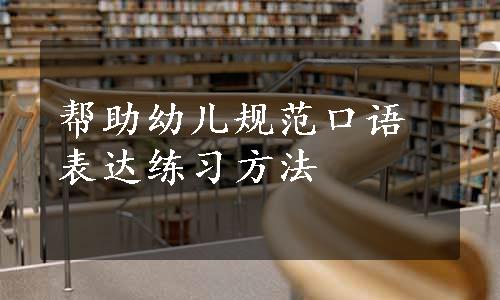 帮助幼儿规范口语表达练习方法