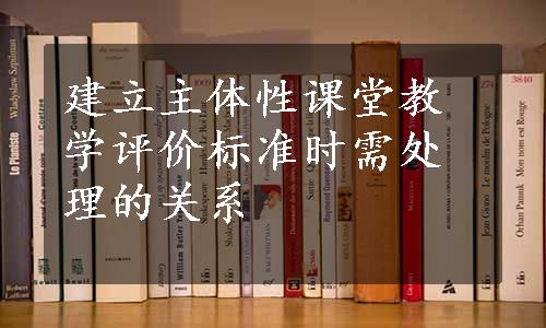 建立主体性课堂教学评价标准时需处理的关系