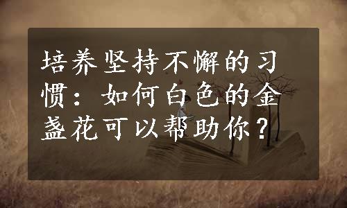 培养坚持不懈的习惯：如何白色的金盏花可以帮助你？