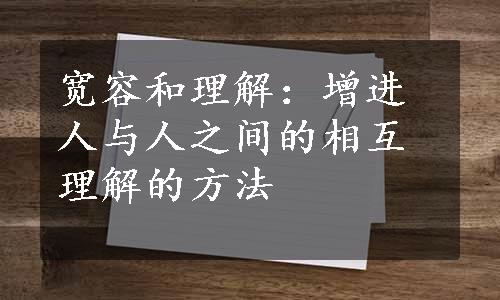 宽容和理解：增进人与人之间的相互理解的方法