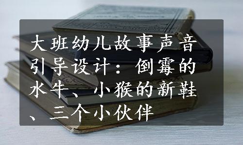 大班幼儿故事声音引导设计：倒霉的水牛、小猴的新鞋、三个小伙伴