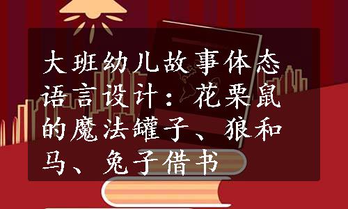 大班幼儿故事体态语言设计：花栗鼠的魔法罐子、狼和马、兔子借书