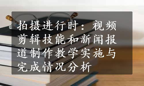 拍摄进行时：视频剪辑技能和新闻报道制作教学实施与完成情况分析