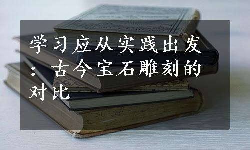 学习应从实践出发：古今宝石雕刻的对比