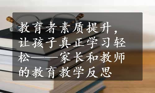 教育者素质提升，让孩子真正学习轻松——家长和教师的教育教学反思