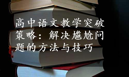 高中语文教学突破策略：解决尴尬问题的方法与技巧