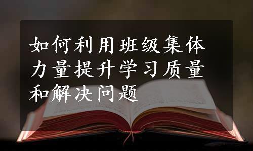 如何利用班级集体力量提升学习质量和解决问题