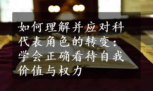 如何理解并应对科代表角色的转变：学会正确看待自我价值与权力