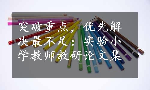 突破重点，优先解决最不足：实验小学教师教研论文集