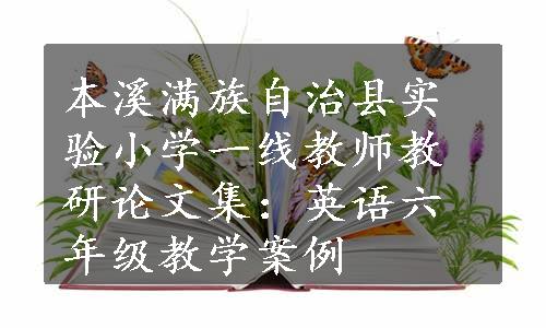 本溪满族自治县实验小学一线教师教研论文集：英语六年级教学案例